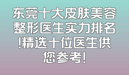 东莞十大皮肤美容整形医生实力排名！精选十位医生供您参考！