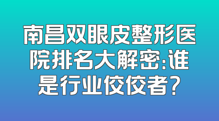 南昌双眼皮整形医院排名大解密：谁是行业佼佼者？