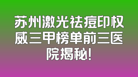 苏州激光祛痘印权威三甲榜单前三医院揭秘！