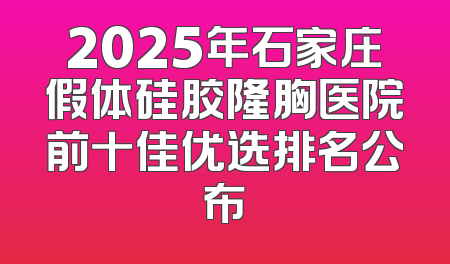 2025年石家庄假体硅胶隆胸医院前十佳优选排名公布