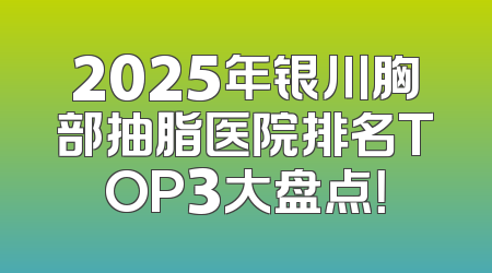 2025年银川胸部抽脂医院排名TOP3大盘点！