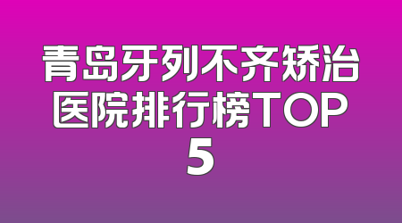 青岛牙列不齐矫治医院排行榜TOP5