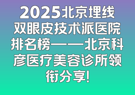 2025北京埋线双眼皮技术派医院排名榜——北京科彦医疗美容诊所领衔分享！