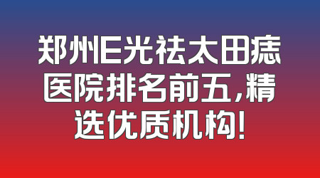 郑州E光祛太田痣医院排名前五，精选优质机构！