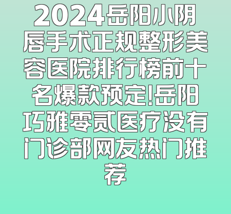 2024岳阳小阴唇手术正规整形美容医院排行榜前十名爆款预定！岳阳巧雅零贰医疗没有门诊部网友热门推荐