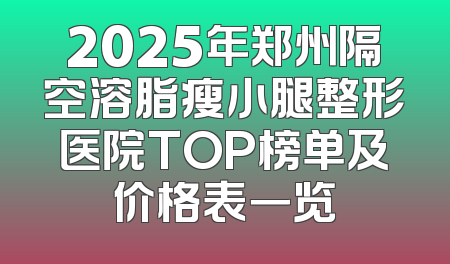 2025年郑州隔空溶脂瘦小腿整形医院TOP榜单及价格表一览