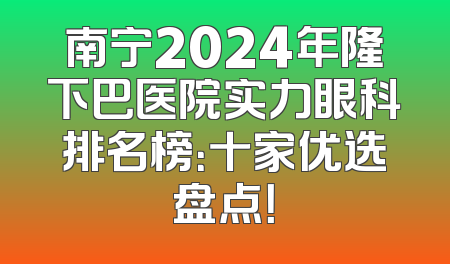 南宁2024年隆下巴医院实力眼科排名榜：十家优选盘点！