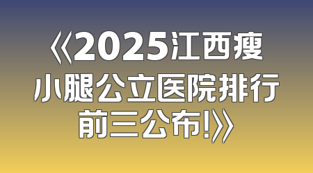 《2025江西瘦小腿公立医院排行前三公布！》