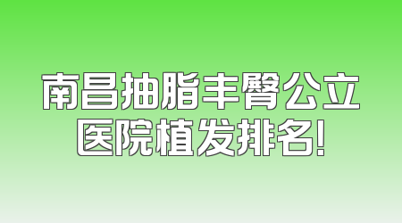 南昌抽脂丰臀公立医院植发排名！