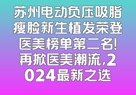 苏州电动负压吸脂瘦脸新生植发荣登医美榜单第二名！再掀医美潮流，2024最新之选