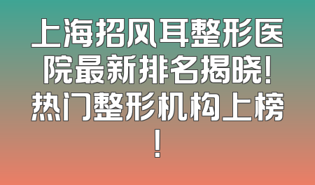 上海招风耳整形医院最新排名揭晓！热门整形机构上榜！