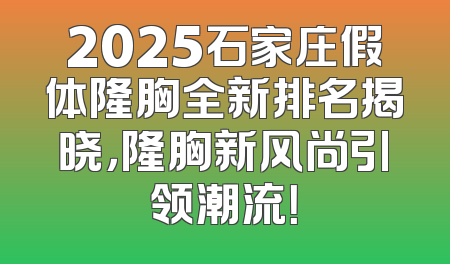 2025石家庄假体隆胸全新排名揭晓，隆胸新风尚引领潮流！