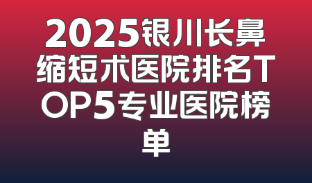 2025银川长鼻缩短术医院排名TOP5专业医院榜单