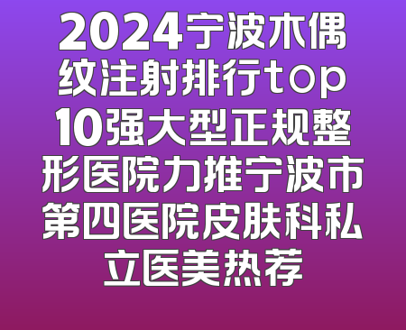 2024宁波木偶纹注射排行top10强大型正规整形医院力推宁波市第四医院皮肤科私立医美热荐