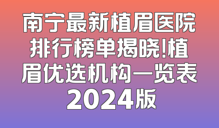 南宁最新植眉医院排行榜单揭晓！植眉优选机构一览表 2024版