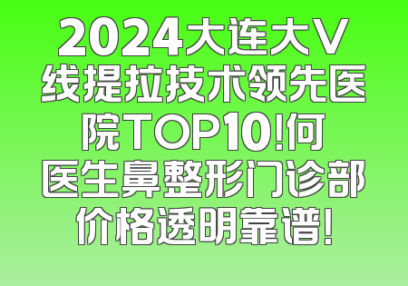 2024大连大V线提拉技术领先医院TOP10！何医生鼻整形门诊部价格透明靠谱！