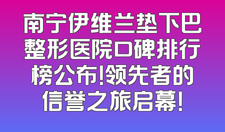 南宁伊维兰垫下巴整形医院口碑排行榜公布！领先者的信誉之旅启幕！