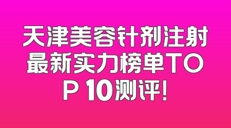 天津美容针剂注射最新实力榜单TOP 10测评！