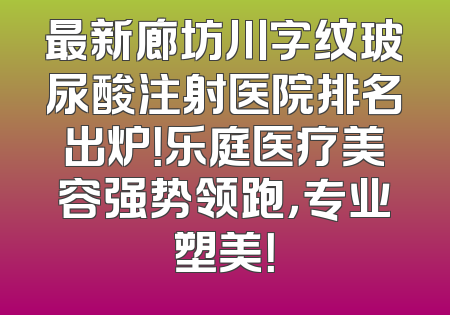 最新廊坊川字纹玻尿酸注射医院排名出炉！乐庭医疗美容强势领跑，专业塑美！