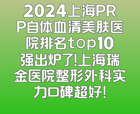 2024上海PRP自体血清美肤医院排名top10强出炉了！上海瑞金医院整形外科实力口碑超好！
