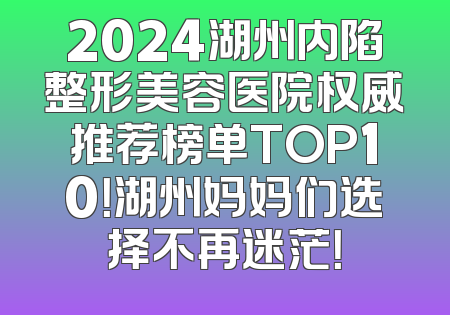 2024湖州内陷整形美容医院权威推荐榜单TOP10！湖州妈妈们选择不再迷茫！