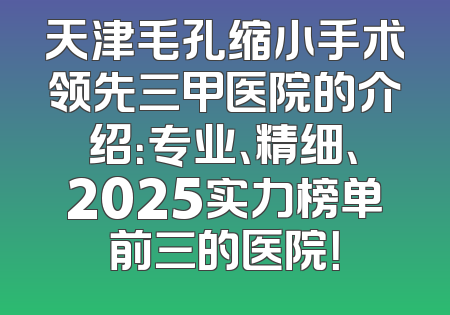 天津毛孔缩小手术领先三甲医院的介绍：专业、精细、2025实力榜单前三的医院！