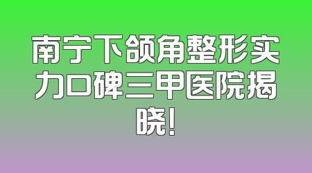 南宁下颌角整形实力口碑三甲医院揭晓！