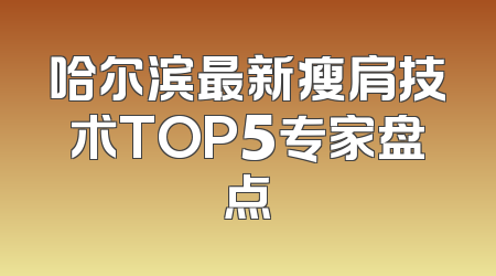 哈尔滨最新瘦肩技术TOP5专家盘点