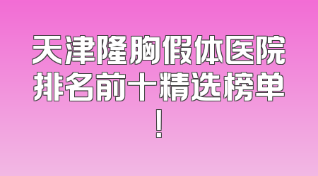 天津隆胸假体医院排名前十精选榜单！