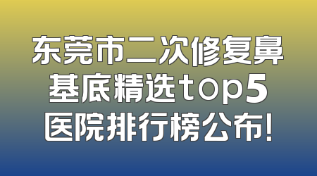 东莞市二次修复鼻基底精选top5医院排行榜公布！