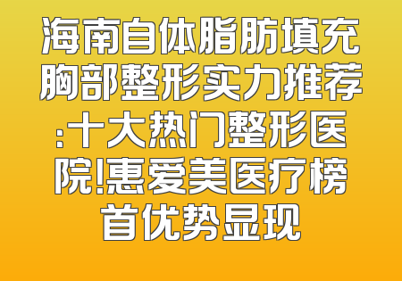 海南自体脂肪填充胸部整形实力推荐：十大热门整形医院！惠爱美医疗榜首优势显现
