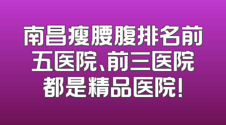 南昌瘦腰腹排名前五医院、前三医院都是精品医院!
