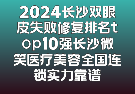 2024长沙双眼皮失败修复排名top10强长沙微笑医疗美容全国连锁实力靠谱