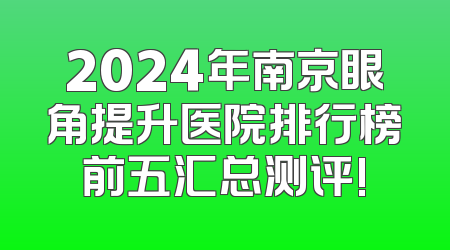 2024年南京眼角提升医院排行榜前五汇总测评!