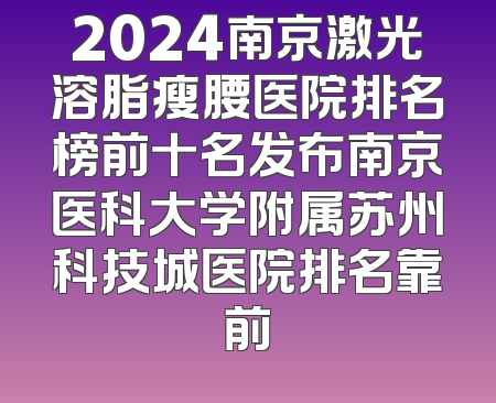 2024南京激光溶脂瘦腰医院排名榜前十名发布南京医科大学附属苏州科技城医院排名靠前