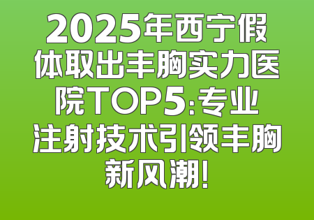 2025年西宁假体取出丰胸实力医院TOP5：专业注射技术引领丰胸新风潮！