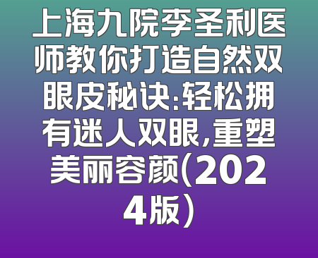 上海九院李圣利医师教你打造自然双眼皮秘诀：轻松拥有迷人双眼，重塑美丽容颜（2024版）