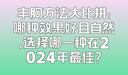 丰胸方法大比拼：哪种效果好且自然，选择哪一种在2024年最佳？