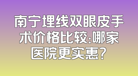 南宁埋线双眼皮手术价格比较：哪家医院更实惠？