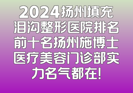 2024扬州填充泪沟整形医院排名前十名扬州施博士医疗美容门诊部实力名气都在！