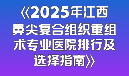 《2025年江西鼻尖复合组织重组术专业医院排行及选择指南》