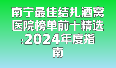 南宁最佳结扎酒窝医院榜单前十精选：2024年度指南