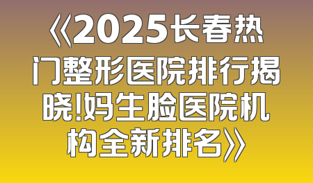 《2025长春热门整形医院排行揭晓！妈生脸医院机构全新排名》