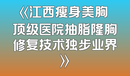 《江西瘦身美胸 顶级医院抽脂隆胸修复技术独步业界》
