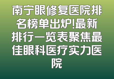 南宁眼修复医院排名榜单出炉！最新排行一览表聚焦最佳眼科医疗实力医院