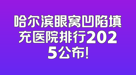 哈尔滨眼窝凹陷填充医院排行2025公布！