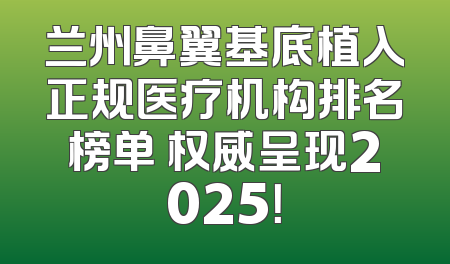 兰州鼻翼基底植入正规医疗机构排名榜单 权威呈现2025！