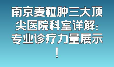 南京麦粒肿三大顶尖医院科室详解：专业诊疗力量展示！