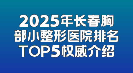 2025年长春胸部小整形医院排名TOP5权威介绍