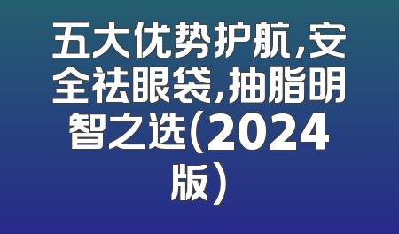五大优势护航，安全祛眼袋，抽脂明智之选（2024版）